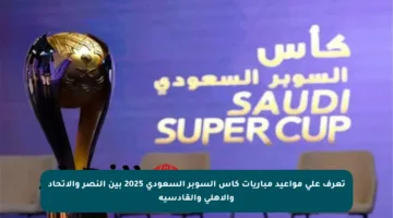تعرف على مواعيد مباريات كأس السوبر السعودي 2025 بين النصر والاتحاد والأهلي والقادسية